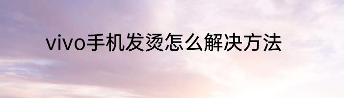 vivo手机发烫怎么解决方法