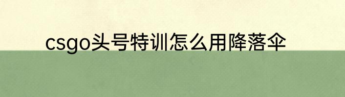 csgo头号特训怎么用降落伞