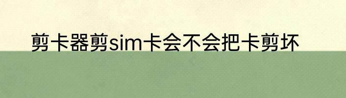 剪卡器剪sim卡会不会把卡剪坏