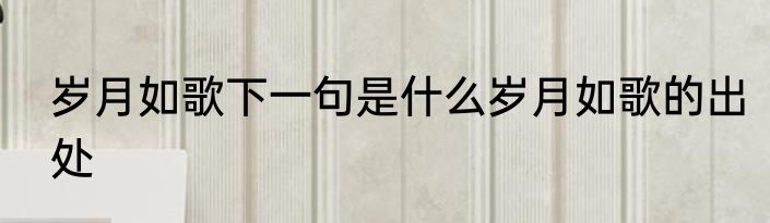 岁月如歌下一句是什么岁月如歌的出处