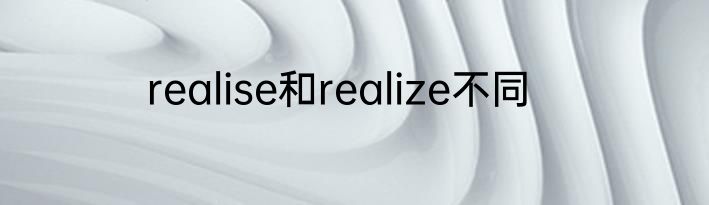 realise和realize不同