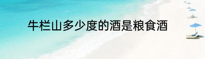 牛栏山多少度的酒是粮食酒