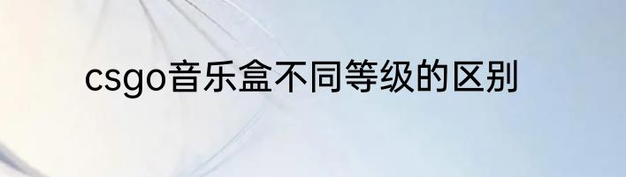 csgo音乐盒不同等级的区别