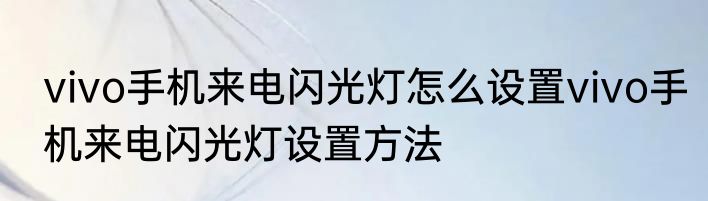 vivo手机来电闪光灯怎么设置vivo手机来电闪光灯设置方法