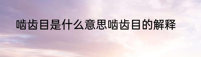 啮齿目是什么意思啮齿目的解释