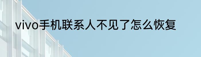 vivo手机联系人不见了怎么恢复