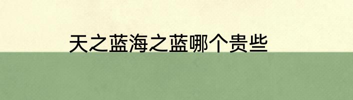 天之蓝海之蓝哪个贵些