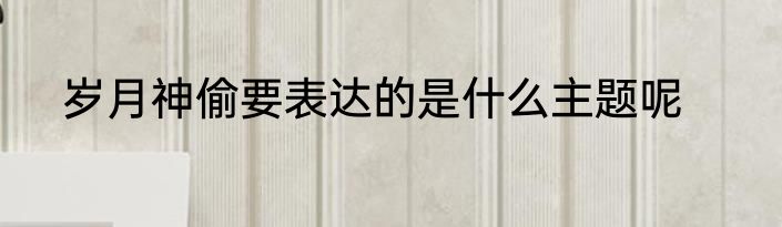 岁月神偷要表达的是什么主题呢