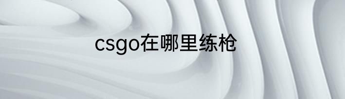 csgo在哪里练枪