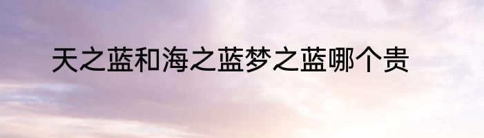 天之蓝和海之蓝梦之蓝哪个贵
