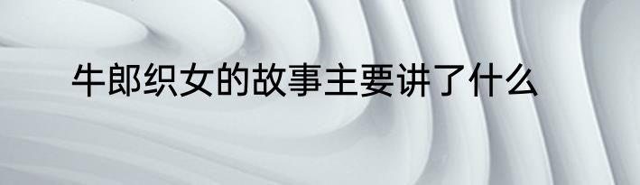 牛郎织女的故事主要讲了什么