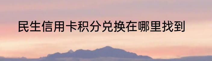 民生信用卡积分兑换在哪里找到