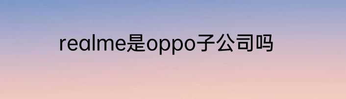 realme是oppo子公司吗