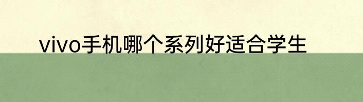 vivo手机哪个系列好适合学生
