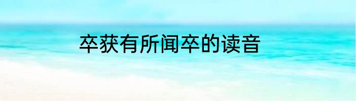 卒获有所闻卒的读音