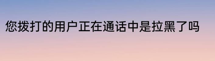 您拨打的用户正在通话中是拉黑了吗