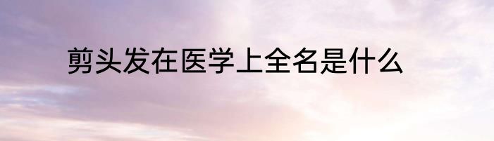 剪头发在医学上全名是什么