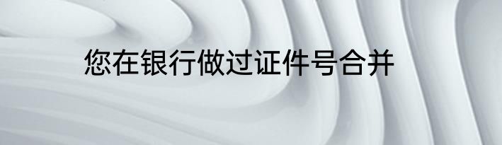 您在银行做过证件号合并