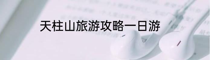 天柱山旅游攻略一日游