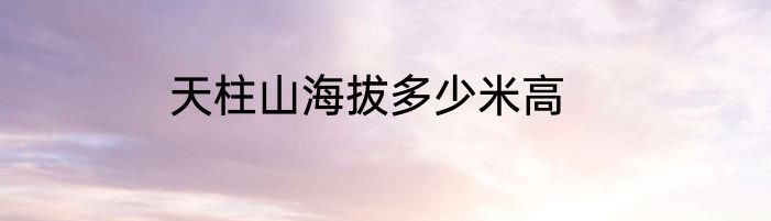 天柱山海拔多少米高