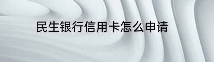 民生银行信用卡怎么申请
