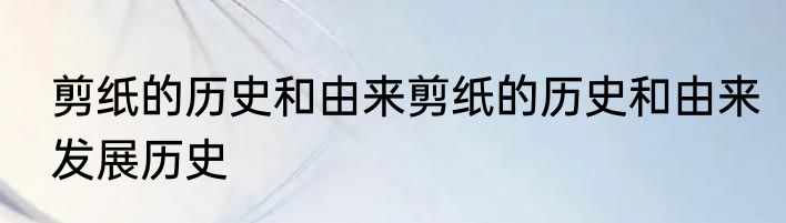 剪纸的历史和由来剪纸的历史和由来发展历史