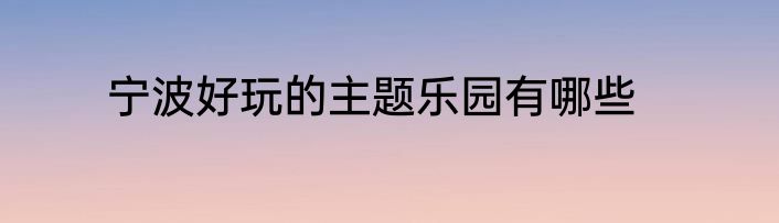 宁波好玩的主题乐园有哪些