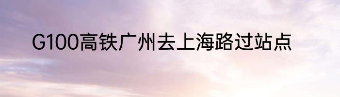 G100高铁广州去上海路过站点