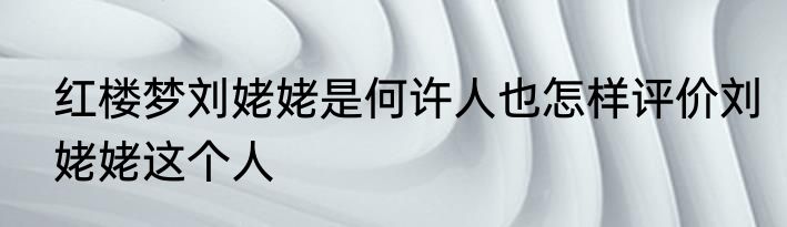 红楼梦刘姥姥是何许人也怎样评价刘姥姥这个人