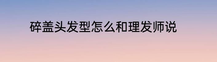 碎盖头发型怎么和理发师说
