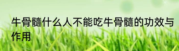 牛骨髓什么人不能吃牛骨髓的功效与作用