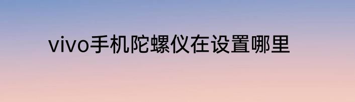 vivo手机陀螺仪在设置哪里