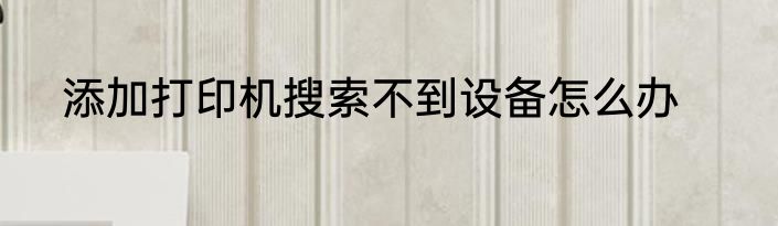 添加打印机搜索不到设备怎么办