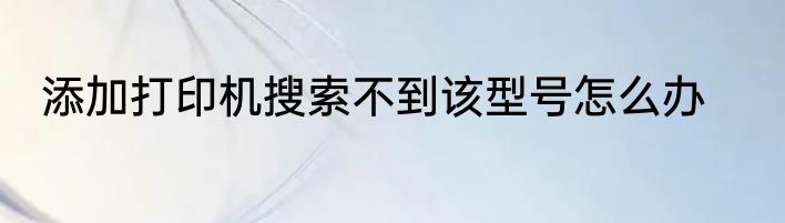 添加打印机搜索不到该型号怎么办