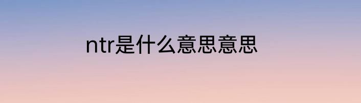 ntr是什么意思意思