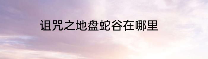 诅咒之地盘蛇谷在哪里