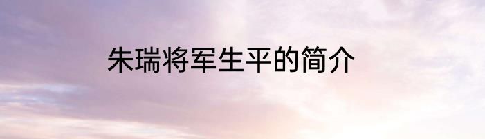 朱瑞将军生平的简介