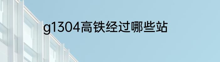 g1304高铁经过哪些站