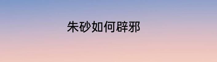 朱砂如何辟邪
