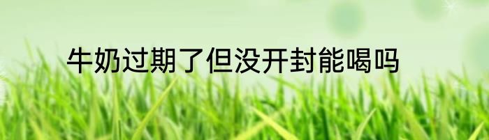 牛奶过期了但没开封能喝吗