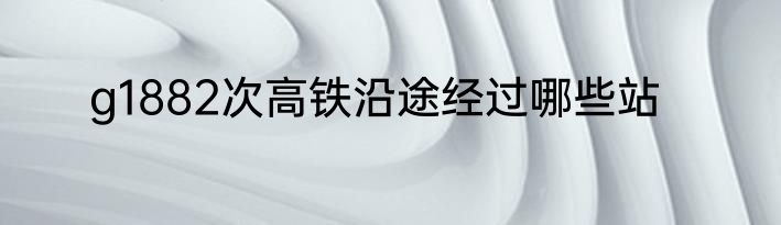 g1882次高铁沿途经过哪些站