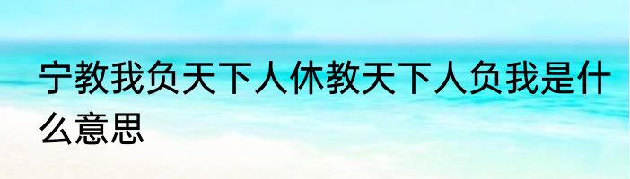 宁教我负天下人休教天下人负我是什么意思