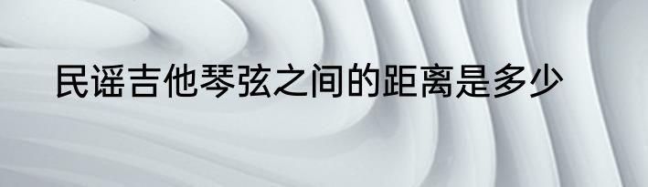 民谣吉他琴弦之间的距离是多少