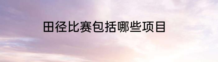 田径比赛包括哪些项目