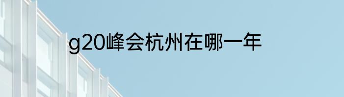g20峰会杭州在哪一年