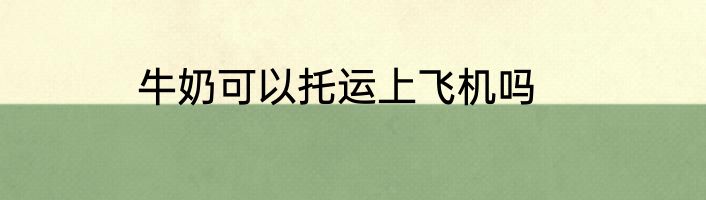 牛奶可以托运上飞机吗