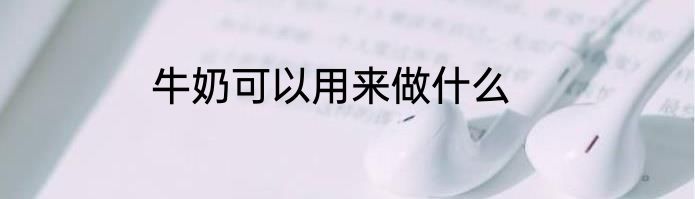 牛奶可以用来做什么