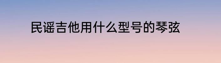民谣吉他用什么型号的琴弦