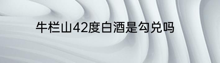 牛栏山42度白酒是勾兑吗
