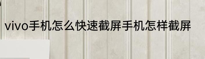 vivo手机怎么快速截屏手机怎样截屏
